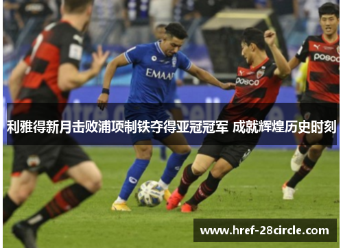 利雅得新月击败浦项制铁夺得亚冠冠军 成就辉煌历史时刻