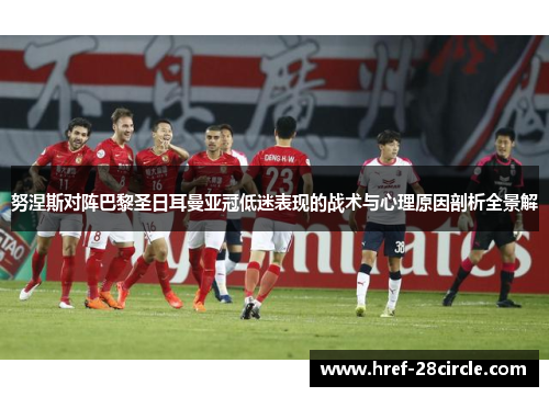 努涅斯对阵巴黎圣日耳曼亚冠低迷表现的战术与心理原因剖析全景解 努涅斯对阵巴黎圣日耳曼亚冠低迷表现的战术与心理原因剖析全景解