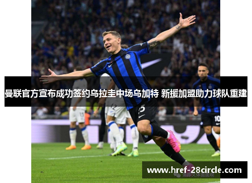 曼联官方宣布成功签约乌拉圭中场乌加特 新援加盟助力球队重建