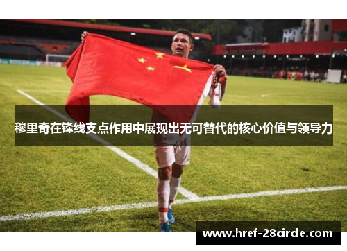 穆里奇在锋线支点作用中展现出无可替代的核心价值与领导力