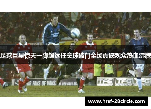 足球巨星惊天一脚超远任意球破门全场震撼观众热血沸腾