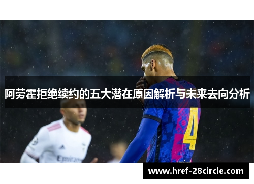 阿劳霍拒绝续约的五大潜在原因解析与未来去向分析
