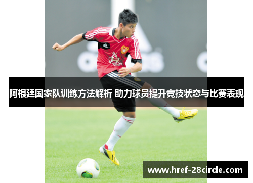 阿根廷国家队训练方法解析 助力球员提升竞技状态与比赛表现