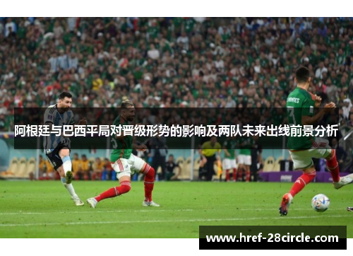 阿根廷与巴西平局对晋级形势的影响及两队未来出线前景分析
