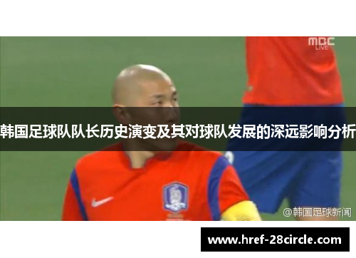 韩国足球队队长历史演变及其对球队发展的深远影响分析