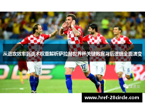 从进攻效率到战术权重解析萨拉赫世界杯关键数据背后逻辑全面演变