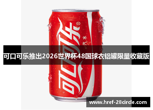 可口可乐推出2026世界杯48国球衣铝罐限量收藏版 可口可乐推出2026世界杯48国球衣铝罐限量收藏版