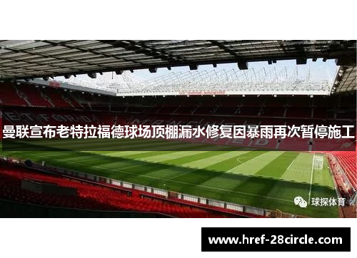 曼联宣布老特拉福德球场顶棚漏水修复因暴雨再次暂停施工 曼联宣布老特拉福德球场顶棚漏水修复因暴雨再次暂停施工