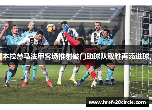 本拉赫马法甲客场推射破门助球队取胜再添进球 本拉赫马法甲客场推射破门助球队取胜再添进球