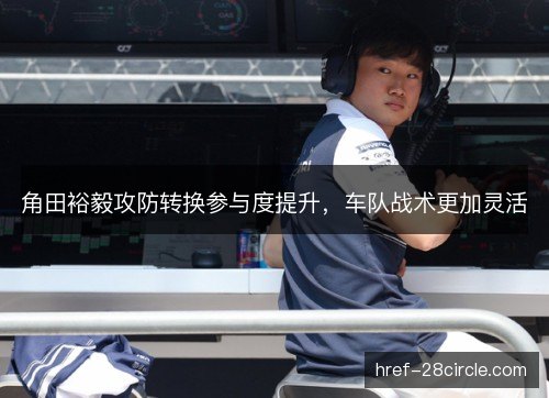角田裕毅攻防转换参与度提升，车队战术更加灵活