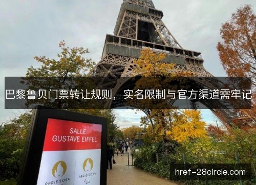 巴黎鲁贝门票转让规则,实名限制与官方渠道需牢记 巴黎鲁贝门票转让规则,实名限制与官方渠道需牢记